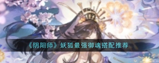 《阴阳师》妖狐御魂搭配攻略，教你选出最强组合