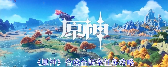 《原神》合成台疑案任务的详细攻略