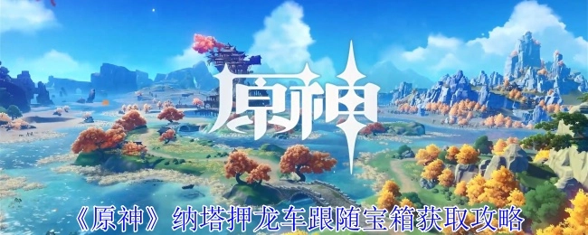 《原神》纳塔地区押龙车过程中跟随获取宝箱的详细攻略