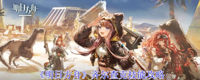 《明日方舟》齐尔查克技能的详细攻略