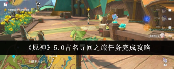《原神》5.0版本古名寻回之旅任务通关攻略