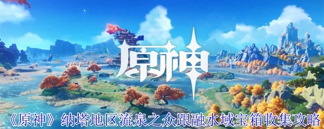 《原神》纳塔地区流泉之众与融水域宝箱获取攻略