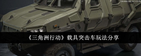 《三角洲行动》载具之突击车玩法全解析