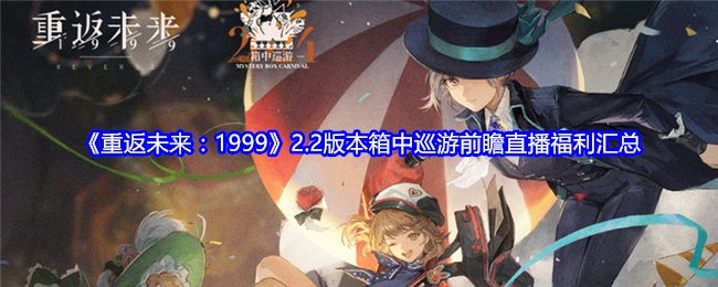 《重返未来：1999》2.2版本箱中巡游前瞻直播福利全收录