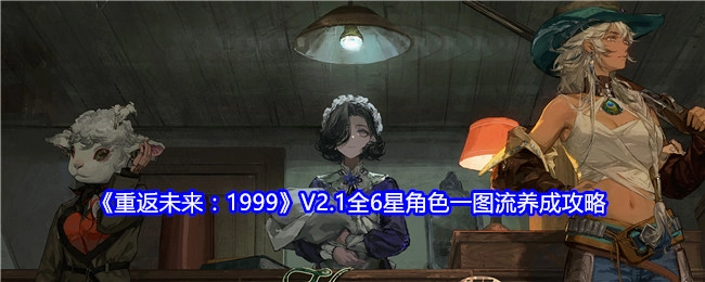 《重返未来：1999》V2.1版本所有6星角色一图流养成攻略