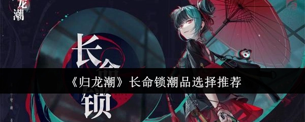 《归龙潮》长命锁潮品挑选推荐