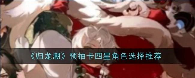 《归龙潮》预抽卡时四星角色挑选的推荐建议