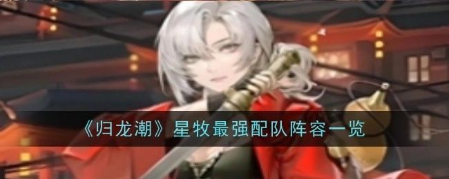 《归龙潮》星牧最强搭配队伍阵容全解析