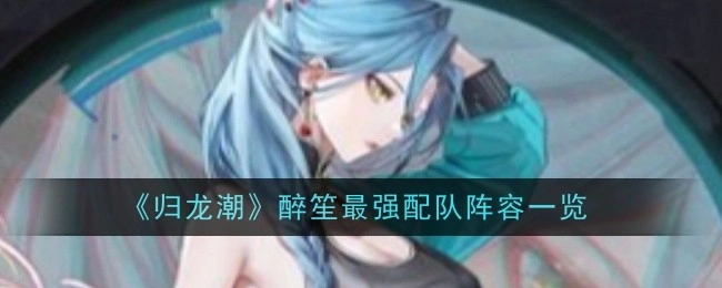 《归龙潮》醉笙超强力配队阵容全解析