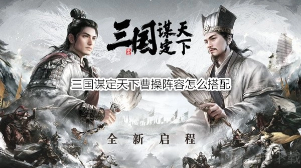 《三国谋定天下》曹操阵容该如何搭配？《三国谋定天下》曹操战法有哪些推荐？