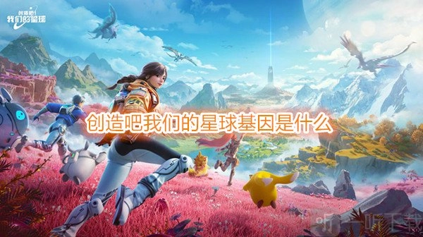 创造吧我们的星球里基因是什么？创造吧我们的星球基因在哪里查看？