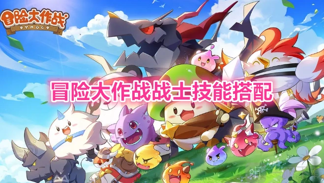 冒险大作战中战士技能该如何搭配，战士装备属性又要怎么选择
