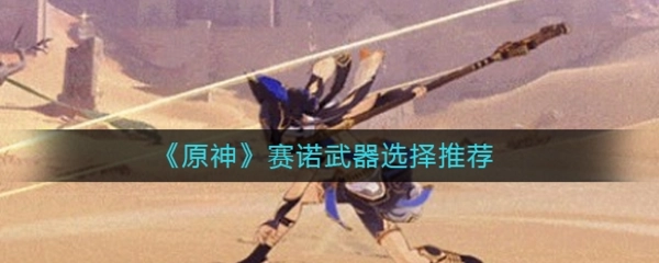 原神赛诺该选择什么武器，新角色的武器要如何搭配